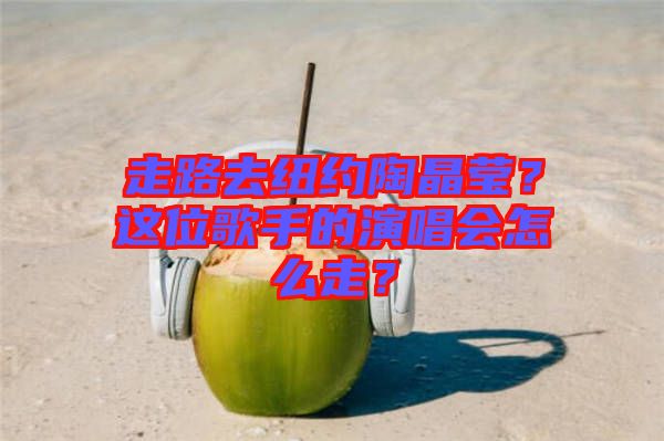 走路去紐約陶晶瑩？這位歌手的演唱會(huì)怎么走？