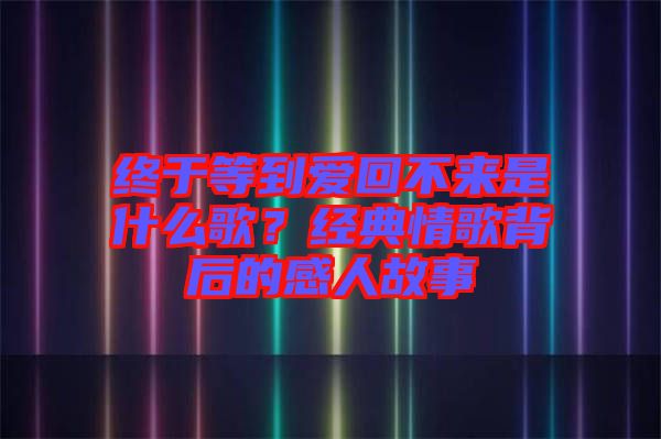 終于等到愛回不來是什么歌？經(jīng)典情歌背后的感人故事