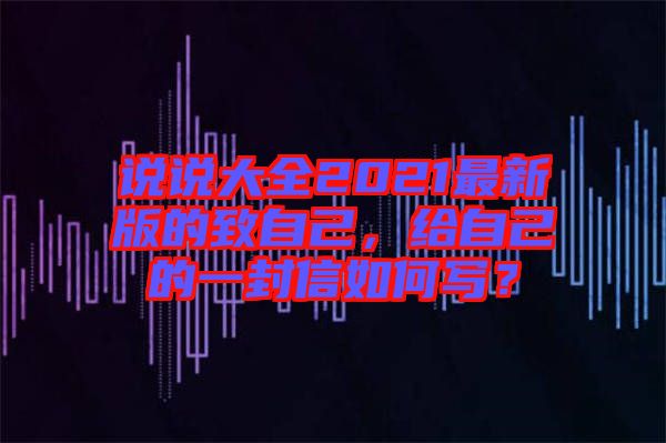 說說大全2021最新版的致自己，給自己的一封信如何寫？