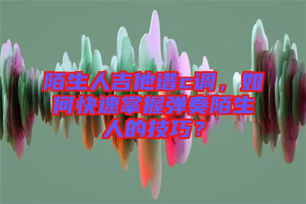 陌生人吉他譜c調(diào)，如何快速掌握彈奏陌生人的技巧？