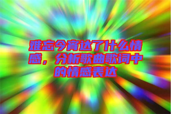 難忘今宵達了什么情感，分析歌曲歌詞中的情感表達