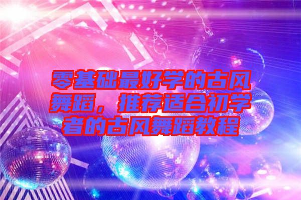 零基礎(chǔ)最好學(xué)的古風(fēng)舞蹈，推薦適合初學(xué)者的古風(fēng)舞蹈教程