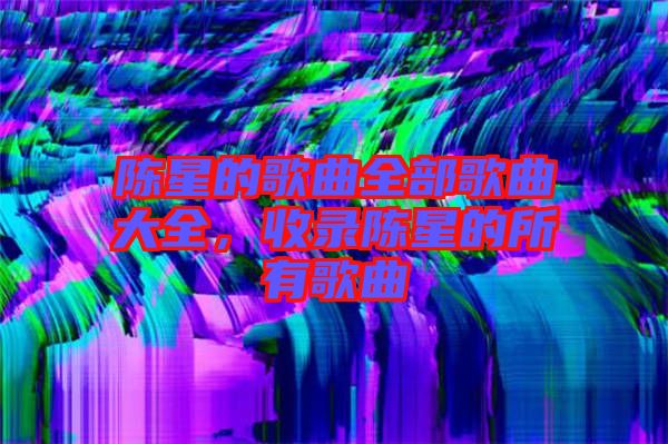 陳星的歌曲全部歌曲大全，收錄陳星的所有歌曲