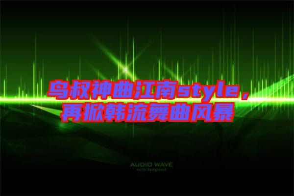 鳥叔神曲江南style，再掀韓流舞曲風暴