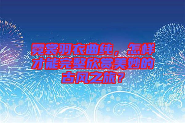 霓裳羽衣曲純，怎樣才能完整欣賞美妙的古風(fēng)之旅？