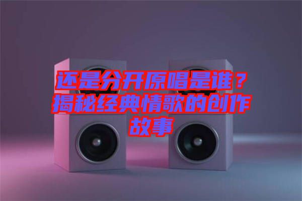 還是分開原唱是誰？揭秘經(jīng)典情歌的創(chuàng)作故事