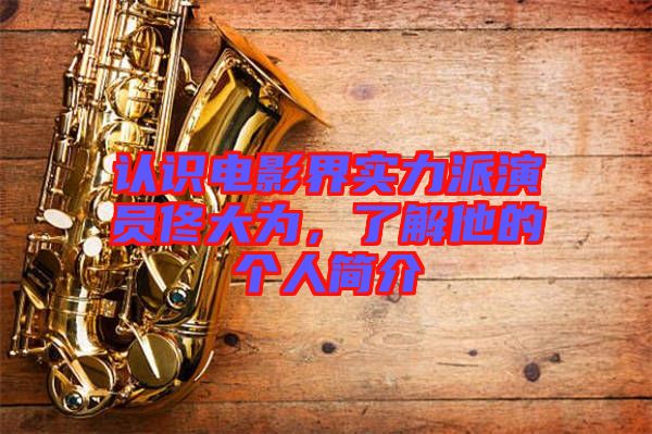 認(rèn)識(shí)電影界實(shí)力派演員佟大為，了解他的個(gè)人簡介