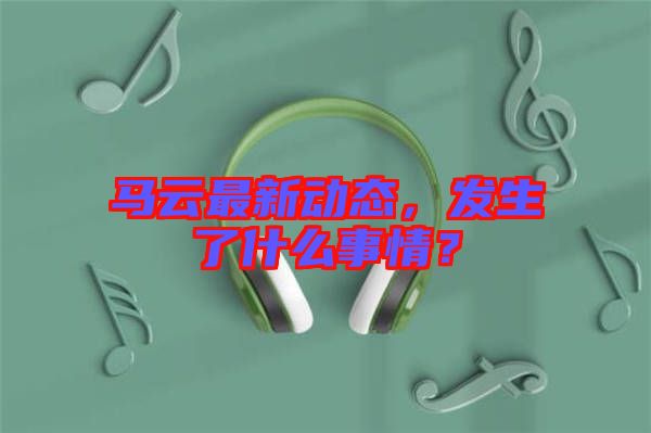 馬云最新動(dòng)態(tài)，發(fā)生了什么事情？
