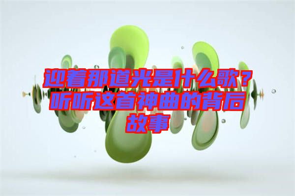 迎著那道光是什么歌？聽聽這首神曲的背后故事