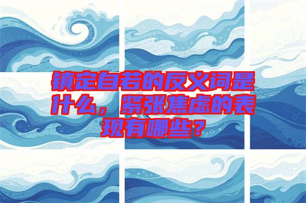 鎮(zhèn)定自若的反義詞是什么，緊張焦慮的表現(xiàn)有哪些？