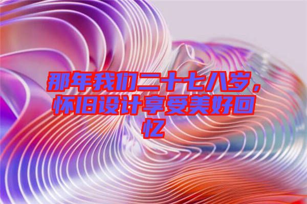 那年我們二十七八歲，懷舊設(shè)計(jì)享受美好回憶