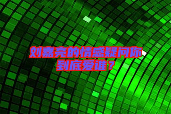 劉嘉亮的情感疑問你到底愛誰？