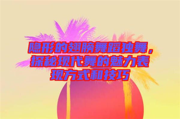 隱形的翅膀舞蹈獨(dú)舞，探秘現(xiàn)代舞的魅力表現(xiàn)方式和技巧
