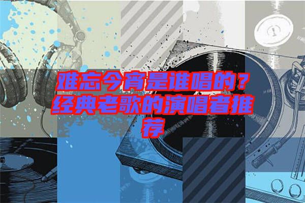 難忘今宵是誰(shuí)唱的？經(jīng)典老歌的演唱者推薦