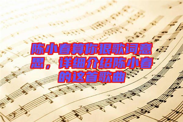 陳小春算你狠歌詞意思，詳細(xì)介紹陳小春的這首歌曲