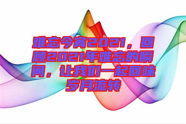 難忘今宵2021，回顧2021年難忘的瞬間，讓我們一起回味歲月流轉(zhuǎn)
