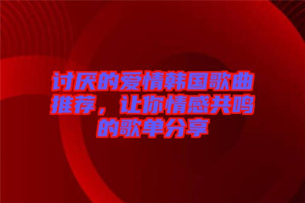 討厭的愛情韓國歌曲推薦，讓你情感共鳴的歌單分享