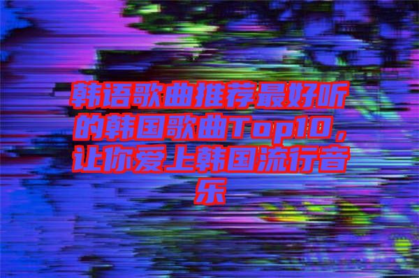 韓語(yǔ)歌曲推薦最好聽的韓國(guó)歌曲Top10，讓你愛上韓國(guó)流行音樂