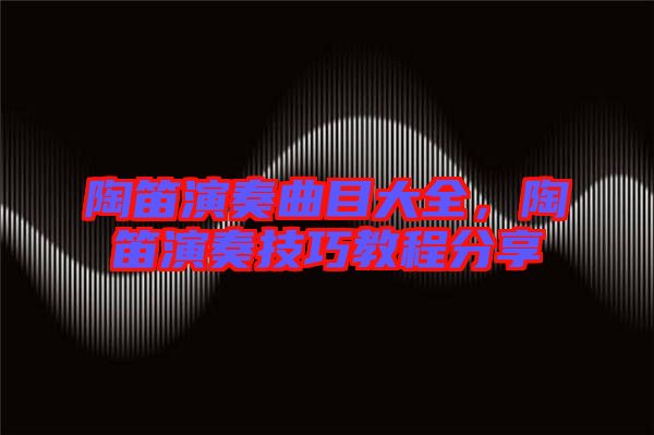 陶笛演奏曲目大全，陶笛演奏技巧教程分享