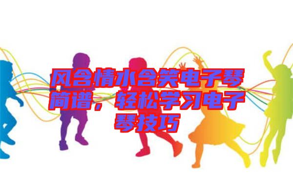 風(fēng)含情水含笑電子琴簡譜，輕松學(xué)習(xí)電子琴技巧