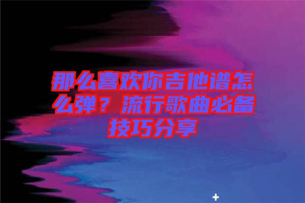 那么喜歡你吉他譜怎么彈？流行歌曲必備技巧分享