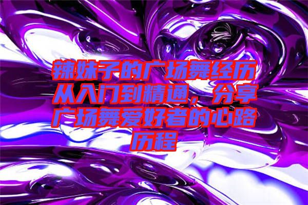 辣妹子的廣場舞經(jīng)歷從入門到精通，分享廣場舞愛好者的心路歷程