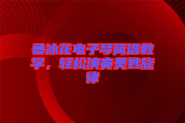 魯冰花電子琴簡(jiǎn)譜教學(xué)，輕松演奏美妙旋律