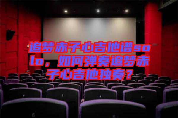 追夢赤子心吉他譜solo，如何彈奏追夢赤子心吉他獨奏？