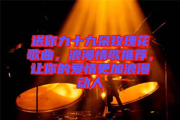 送你九十九朵玫瑰花歌曲，浪漫情歌推薦，讓你的愛(ài)情更加浪漫動(dòng)人