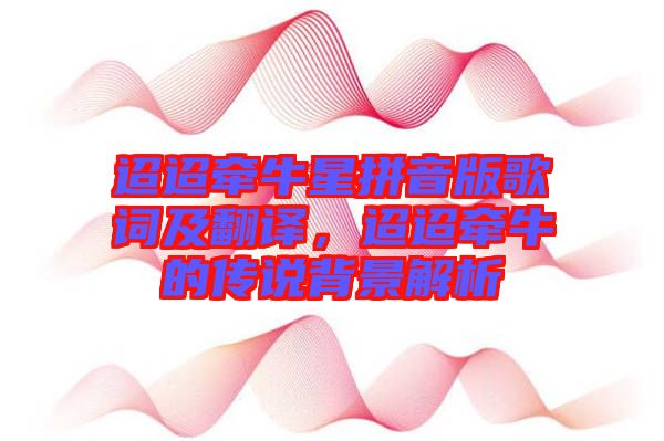 迢迢牽牛星拼音版歌詞及翻譯，迢迢牽牛的傳說背景解析