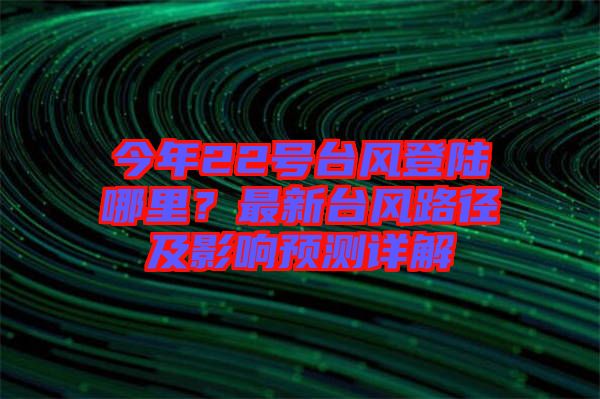今年22號(hào)臺(tái)風(fēng)登陸哪里？最新臺(tái)風(fēng)路徑及影響預(yù)測(cè)詳解
