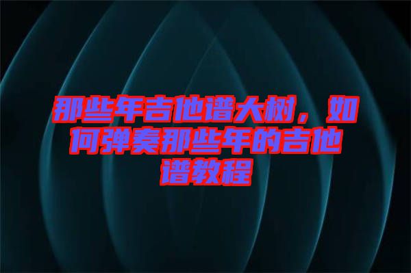 那些年吉他譜大樹，如何彈奏那些年的吉他譜教程