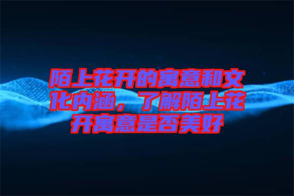 陌上花開的寓意和文化內(nèi)涵，了解陌上花開寓意是否美好