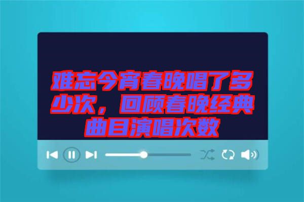 難忘今宵春晚唱了多少次，回顧春晚經(jīng)典曲目演唱次數(shù)