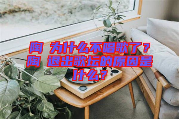 陶喆為什么不唱歌了？陶喆退出歌壇的原因是什么？