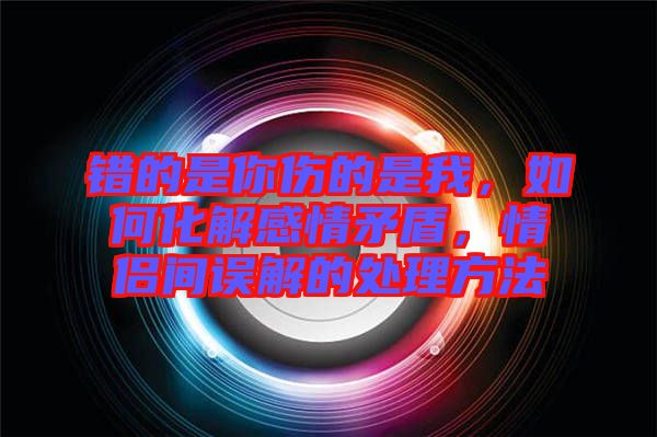 錯的是你傷的是我，如何化解感情矛盾，情侶間誤解的處理方法