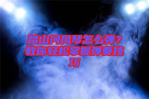 踏山河風(fēng)琴怎么彈？教你輕松掌握彈奏技巧
