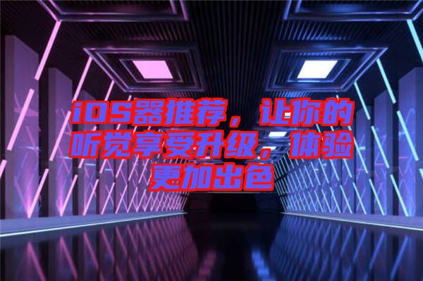 iOS器推薦，讓你的聽覺享受升級，體驗更加出色