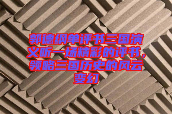 郭德綱單評書三國演義聽一場精彩的評書，領(lǐng)略三國歷史的風(fēng)云變幻