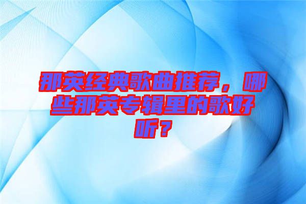 那英經(jīng)典歌曲推薦，哪些那英專輯里的歌好聽？