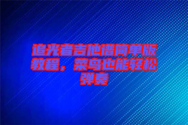 追光者吉他譜簡單版教程，菜鳥也能輕松彈奏