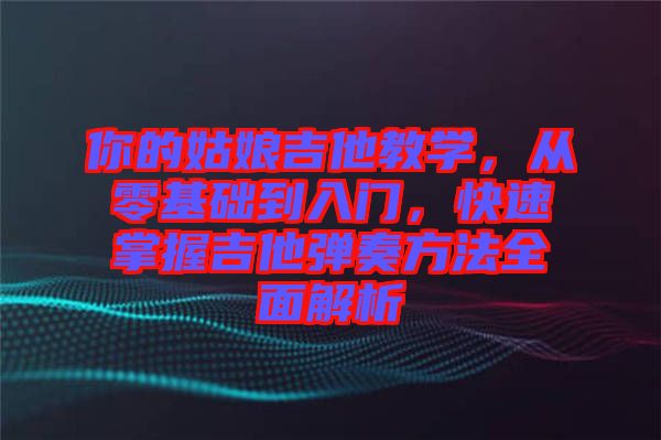 你的姑娘吉他教學(xué)，從零基礎(chǔ)到入門，快速掌握吉他彈奏方法全面解析