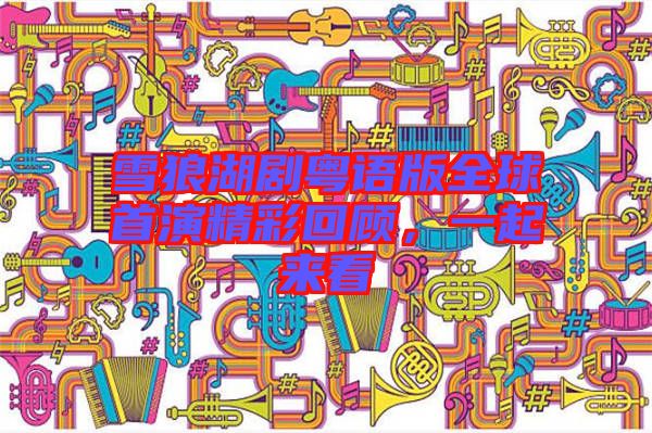 雪狼湖劇粵語版全球首演精彩回顧，一起來看