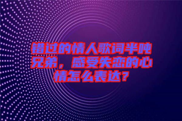 錯(cuò)過(guò)的情人歌詞半噸兄弟，感受失戀的心情怎么表達(dá)？