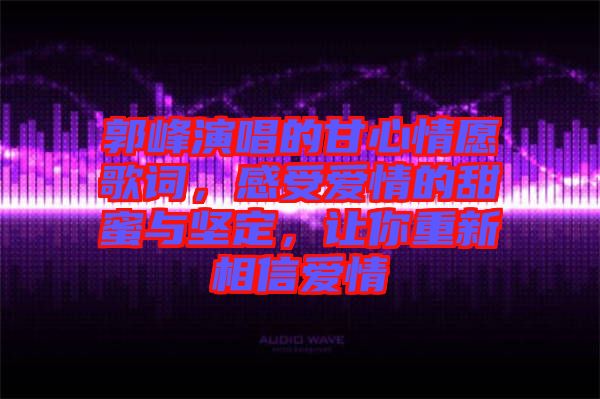 郭峰演唱的甘心情愿歌詞，感受愛情的甜蜜與堅定，讓你重新相信愛情