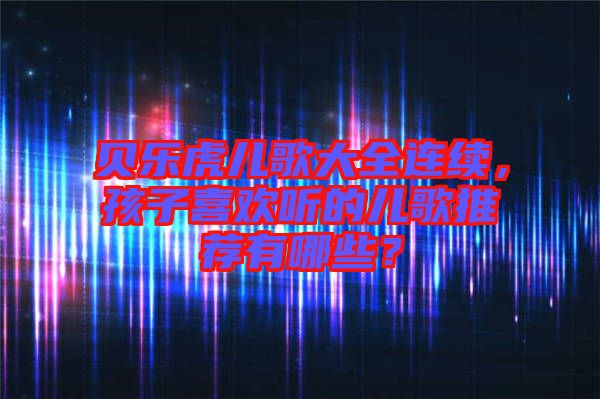 貝樂虎兒歌大全連續(xù)，孩子喜歡聽的兒歌推薦有哪些？