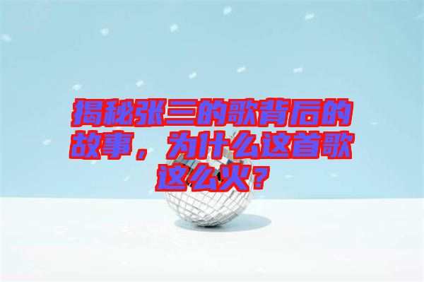 揭秘張三的歌背后的故事，為什么這首歌這么火？