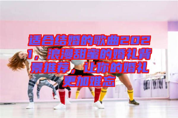 適合結(jié)婚的歌曲2021，浪漫甜蜜的婚禮背景推薦，讓你的婚禮更加難忘