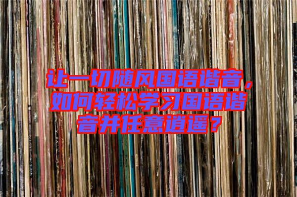讓一切隨風(fēng)國(guó)語(yǔ)諧音，如何輕松學(xué)習(xí)國(guó)語(yǔ)諧音并任意逍遙？