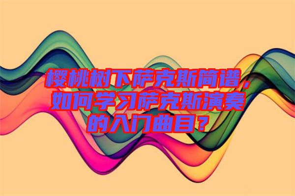 櫻桃樹下薩克斯簡譜，如何學(xué)習(xí)薩克斯演奏的入門曲目？